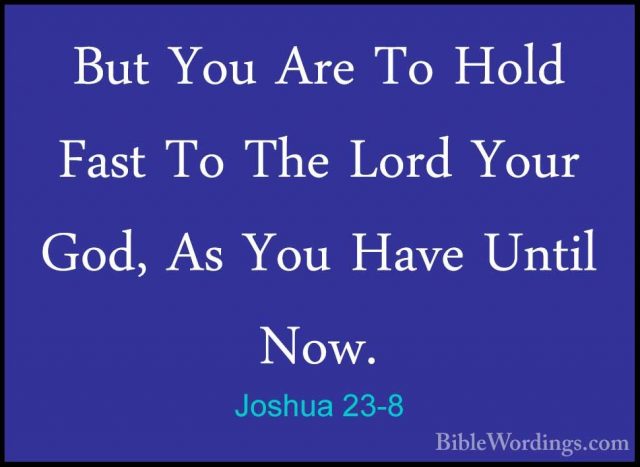 Joshua 23-8 - But You Are To Hold Fast To The Lord Your God, As YBut You Are To Hold Fast To The Lord Your God, As You Have Until Now. 