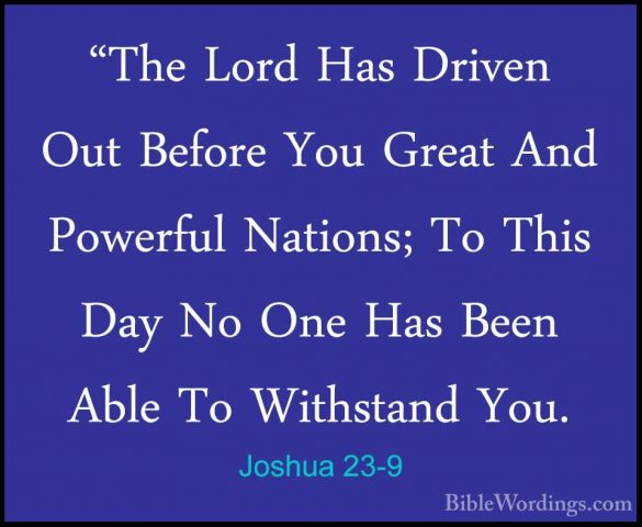 Joshua 23-9 - "The Lord Has Driven Out Before You Great And Power"The Lord Has Driven Out Before You Great And Powerful Nations; To This Day No One Has Been Able To Withstand You. 