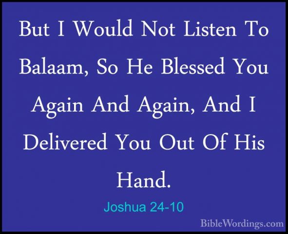 Joshua 24-10 - But I Would Not Listen To Balaam, So He Blessed YoBut I Would Not Listen To Balaam, So He Blessed You Again And Again, And I Delivered You Out Of His Hand. 
