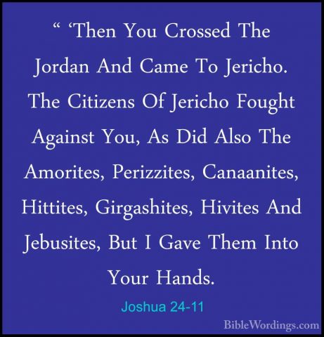 Joshua 24-11 - " 'Then You Crossed The Jordan And Came To Jericho" 'Then You Crossed The Jordan And Came To Jericho. The Citizens Of Jericho Fought Against You, As Did Also The Amorites, Perizzites, Canaanites, Hittites, Girgashites, Hivites And Jebusites, But I Gave Them Into Your Hands. 