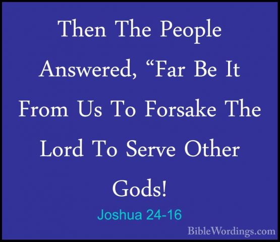 Joshua 24-16 - Then The People Answered, "Far Be It From Us To FoThen The People Answered, "Far Be It From Us To Forsake The Lord To Serve Other Gods! 