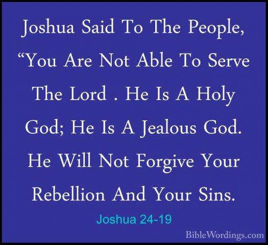Joshua 24-19 - Joshua Said To The People, "You Are Not Able To SeJoshua Said To The People, "You Are Not Able To Serve The Lord . He Is A Holy God; He Is A Jealous God. He Will Not Forgive Your Rebellion And Your Sins. 