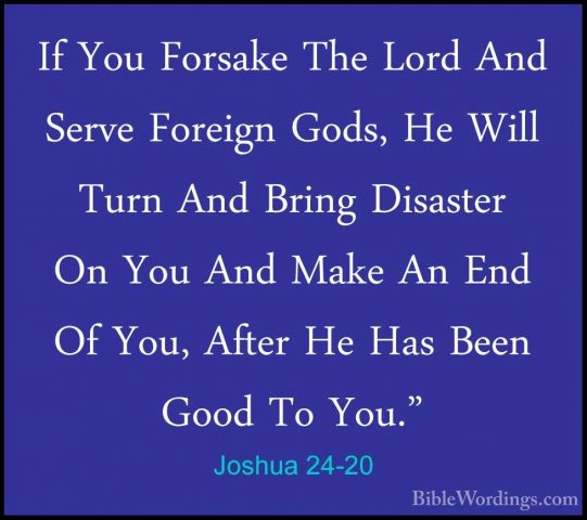 Joshua 24-20 - If You Forsake The Lord And Serve Foreign Gods, HeIf You Forsake The Lord And Serve Foreign Gods, He Will Turn And Bring Disaster On You And Make An End Of You, After He Has Been Good To You." 
