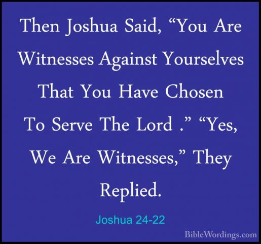 Joshua 24-22 - Then Joshua Said, "You Are Witnesses Against YoursThen Joshua Said, "You Are Witnesses Against Yourselves That You Have Chosen To Serve The Lord ." "Yes, We Are Witnesses," They Replied. 