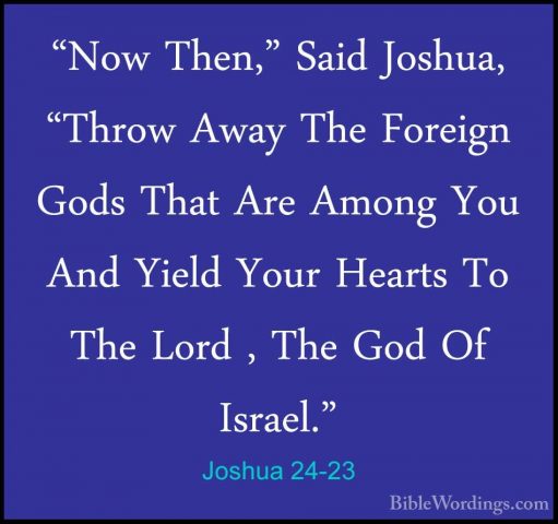 Joshua 24-23 - "Now Then," Said Joshua, "Throw Away The Foreign G"Now Then," Said Joshua, "Throw Away The Foreign Gods That Are Among You And Yield Your Hearts To The Lord , The God Of Israel." 
