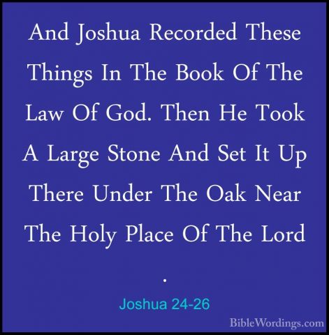 Joshua 24-26 - And Joshua Recorded These Things In The Book Of ThAnd Joshua Recorded These Things In The Book Of The Law Of God. Then He Took A Large Stone And Set It Up There Under The Oak Near The Holy Place Of The Lord . 