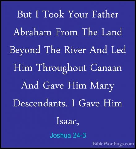 Joshua 24-3 - But I Took Your Father Abraham From The Land BeyondBut I Took Your Father Abraham From The Land Beyond The River And Led Him Throughout Canaan And Gave Him Many Descendants. I Gave Him Isaac, 