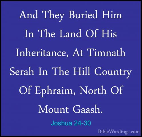 Joshua 24-30 - And They Buried Him In The Land Of His InheritanceAnd They Buried Him In The Land Of His Inheritance, At Timnath Serah In The Hill Country Of Ephraim, North Of Mount Gaash. 