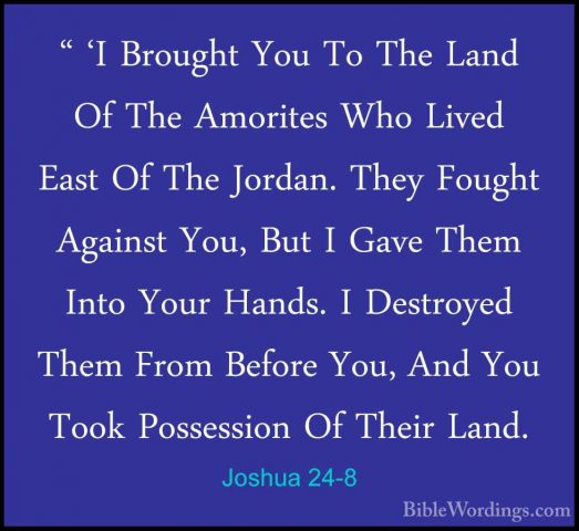 Joshua 24-8 - " 'I Brought You To The Land Of The Amorites Who Li" 'I Brought You To The Land Of The Amorites Who Lived East Of The Jordan. They Fought Against You, But I Gave Them Into Your Hands. I Destroyed Them From Before You, And You Took Possession Of Their Land. 