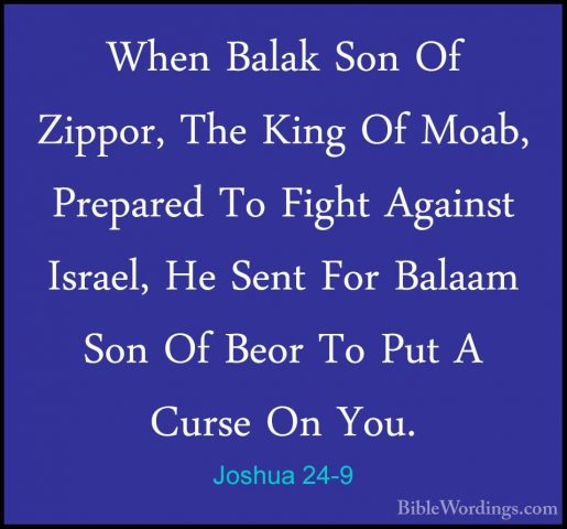 Joshua 24-9 - When Balak Son Of Zippor, The King Of Moab, PrepareWhen Balak Son Of Zippor, The King Of Moab, Prepared To Fight Against Israel, He Sent For Balaam Son Of Beor To Put A Curse On You. 