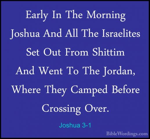 Joshua 3-1 - Early In The Morning Joshua And All The Israelites SEarly In The Morning Joshua And All The Israelites Set Out From Shittim And Went To The Jordan, Where They Camped Before Crossing Over. 
