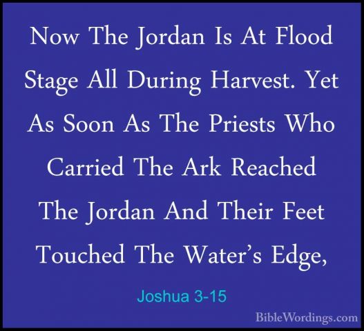 Joshua 3-15 - Now The Jordan Is At Flood Stage All During HarvestNow The Jordan Is At Flood Stage All During Harvest. Yet As Soon As The Priests Who Carried The Ark Reached The Jordan And Their Feet Touched The Water's Edge, 