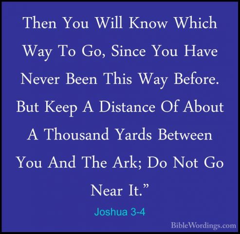 Joshua 3-4 - Then You Will Know Which Way To Go, Since You Have NThen You Will Know Which Way To Go, Since You Have Never Been This Way Before. But Keep A Distance Of About A Thousand Yards Between You And The Ark; Do Not Go Near It." 
