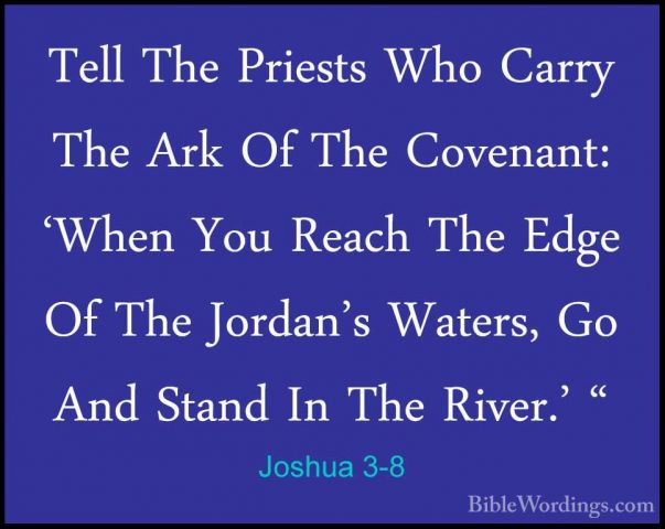 Joshua 3-8 - Tell The Priests Who Carry The Ark Of The Covenant:Tell The Priests Who Carry The Ark Of The Covenant: 'When You Reach The Edge Of The Jordan's Waters, Go And Stand In The River.' " 