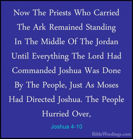 Joshua 4-10 - Now The Priests Who Carried The Ark Remained StandiNow The Priests Who Carried The Ark Remained Standing In The Middle Of The Jordan Until Everything The Lord Had Commanded Joshua Was Done By The People, Just As Moses Had Directed Joshua. The People Hurried Over, 