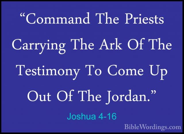 Joshua 4-16 - "Command The Priests Carrying The Ark Of The Testim"Command The Priests Carrying The Ark Of The Testimony To Come Up Out Of The Jordan." 