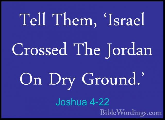 Joshua 4-22 - Tell Them, 'Israel Crossed The Jordan On Dry GroundTell Them, 'Israel Crossed The Jordan On Dry Ground.' 
