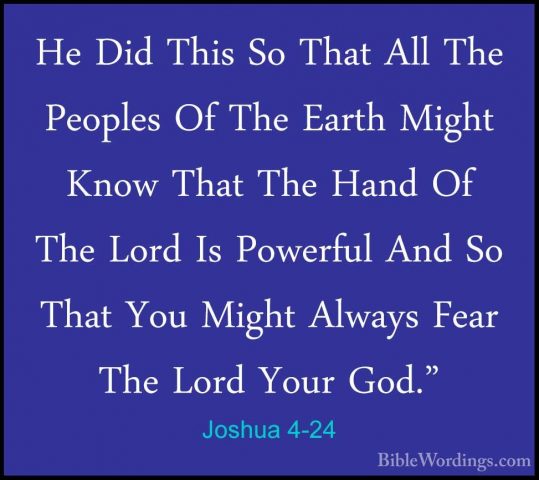Joshua 4-24 - He Did This So That All The Peoples Of The Earth MiHe Did This So That All The Peoples Of The Earth Might Know That The Hand Of The Lord Is Powerful And So That You Might Always Fear The Lord Your God."