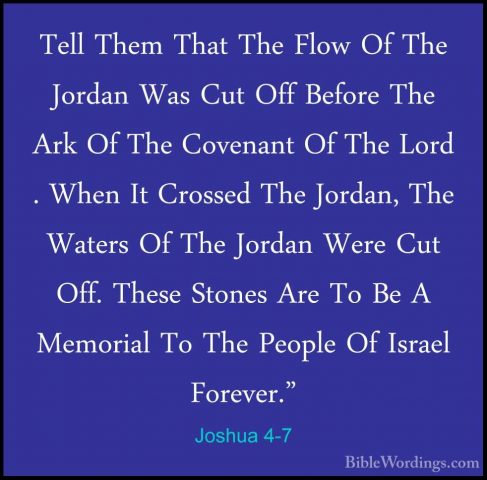 Joshua 4-7 - Tell Them That The Flow Of The Jordan Was Cut Off BeTell Them That The Flow Of The Jordan Was Cut Off Before The Ark Of The Covenant Of The Lord . When It Crossed The Jordan, The Waters Of The Jordan Were Cut Off. These Stones Are To Be A Memorial To The People Of Israel Forever." 