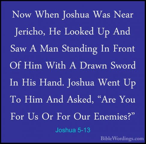 Joshua 5-13 - Now When Joshua Was Near Jericho, He Looked Up AndNow When Joshua Was Near Jericho, He Looked Up And Saw A Man Standing In Front Of Him With A Drawn Sword In His Hand. Joshua Went Up To Him And Asked, "Are You For Us Or For Our Enemies?" 