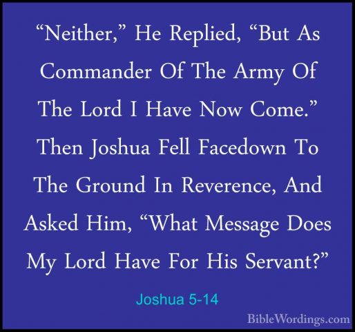 Joshua 5-14 - "Neither," He Replied, "But As Commander Of The Arm"Neither," He Replied, "But As Commander Of The Army Of The Lord I Have Now Come." Then Joshua Fell Facedown To The Ground In Reverence, And Asked Him, "What Message Does My Lord Have For His Servant?" 