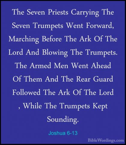 Joshua 6-13 - The Seven Priests Carrying The Seven Trumpets WentThe Seven Priests Carrying The Seven Trumpets Went Forward, Marching Before The Ark Of The Lord And Blowing The Trumpets. The Armed Men Went Ahead Of Them And The Rear Guard Followed The Ark Of The Lord , While The Trumpets Kept Sounding. 