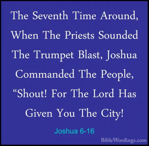 Joshua 6-16 - The Seventh Time Around, When The Priests Sounded TThe Seventh Time Around, When The Priests Sounded The Trumpet Blast, Joshua Commanded The People, "Shout! For The Lord Has Given You The City! 
