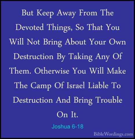 Joshua 6-18 - But Keep Away From The Devoted Things, So That YouBut Keep Away From The Devoted Things, So That You Will Not Bring About Your Own Destruction By Taking Any Of Them. Otherwise You Will Make The Camp Of Israel Liable To Destruction And Bring Trouble On It. 
