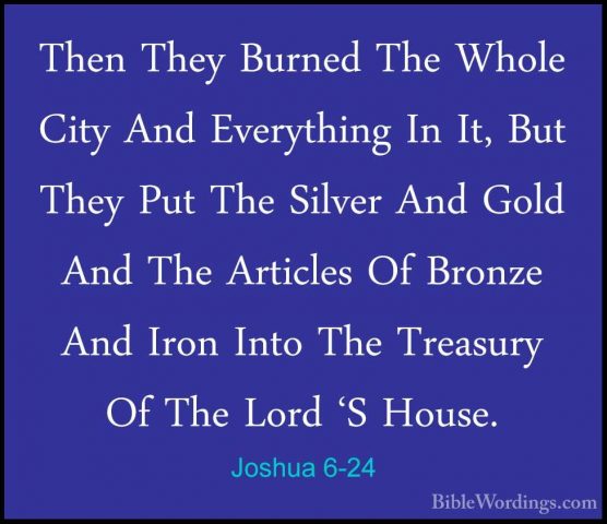 Joshua 6-24 - Then They Burned The Whole City And Everything In IThen They Burned The Whole City And Everything In It, But They Put The Silver And Gold And The Articles Of Bronze And Iron Into The Treasury Of The Lord 'S House. 