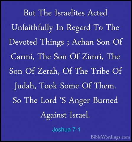 Joshua 7-1 - But The Israelites Acted Unfaithfully In Regard To TBut The Israelites Acted Unfaithfully In Regard To The Devoted Things ; Achan Son Of Carmi, The Son Of Zimri, The Son Of Zerah, Of The Tribe Of Judah, Took Some Of Them. So The Lord 'S Anger Burned Against Israel. 