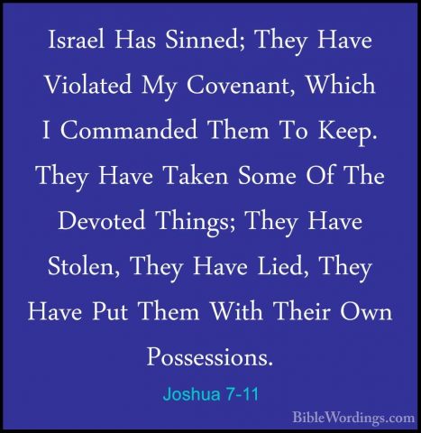 Joshua 7-11 - Israel Has Sinned; They Have Violated My Covenant,Israel Has Sinned; They Have Violated My Covenant, Which I Commanded Them To Keep. They Have Taken Some Of The Devoted Things; They Have Stolen, They Have Lied, They Have Put Them With Their Own Possessions. 