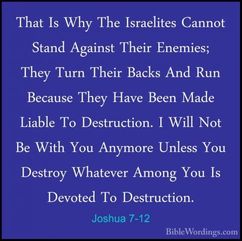 Joshua 7-12 - That Is Why The Israelites Cannot Stand Against TheThat Is Why The Israelites Cannot Stand Against Their Enemies; They Turn Their Backs And Run Because They Have Been Made Liable To Destruction. I Will Not Be With You Anymore Unless You Destroy Whatever Among You Is Devoted To Destruction. 