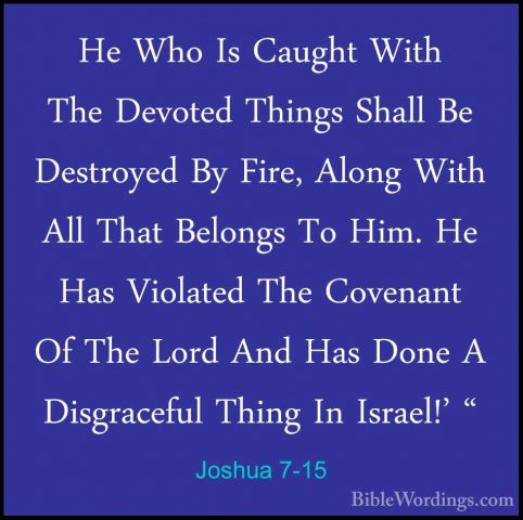 Joshua 7-15 - He Who Is Caught With The Devoted Things Shall Be DHe Who Is Caught With The Devoted Things Shall Be Destroyed By Fire, Along With All That Belongs To Him. He Has Violated The Covenant Of The Lord And Has Done A Disgraceful Thing In Israel!' " 