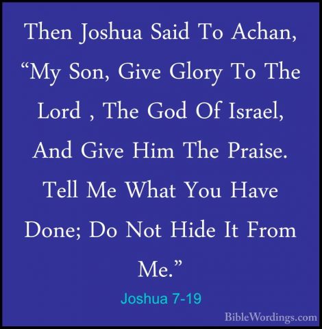 Joshua 7-19 - Then Joshua Said To Achan, "My Son, Give Glory To TThen Joshua Said To Achan, "My Son, Give Glory To The Lord , The God Of Israel, And Give Him The Praise. Tell Me What You Have Done; Do Not Hide It From Me." 