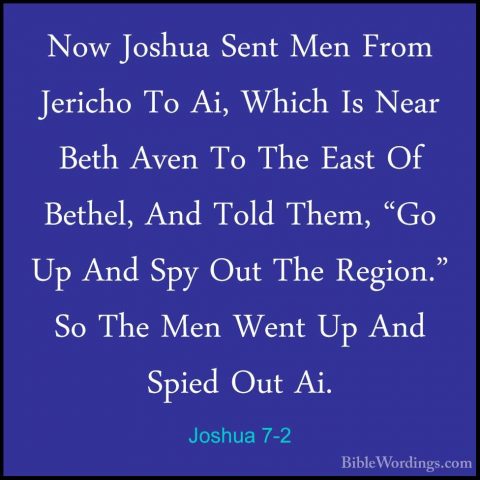 Joshua 7-2 - Now Joshua Sent Men From Jericho To Ai, Which Is NeaNow Joshua Sent Men From Jericho To Ai, Which Is Near Beth Aven To The East Of Bethel, And Told Them, "Go Up And Spy Out The Region." So The Men Went Up And Spied Out Ai. 