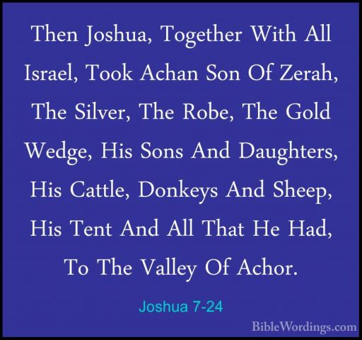 Joshua 7-24 - Then Joshua, Together With All Israel, Took Achan SThen Joshua, Together With All Israel, Took Achan Son Of Zerah, The Silver, The Robe, The Gold Wedge, His Sons And Daughters, His Cattle, Donkeys And Sheep, His Tent And All That He Had, To The Valley Of Achor. 