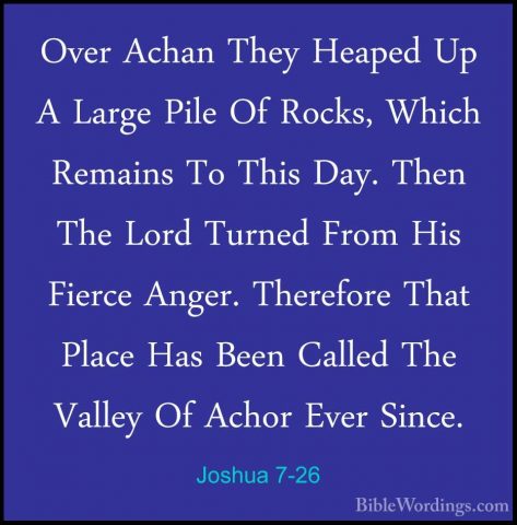 Joshua 7-26 - Over Achan They Heaped Up A Large Pile Of Rocks, WhOver Achan They Heaped Up A Large Pile Of Rocks, Which Remains To This Day. Then The Lord Turned From His Fierce Anger. Therefore That Place Has Been Called The Valley Of Achor Ever Since.