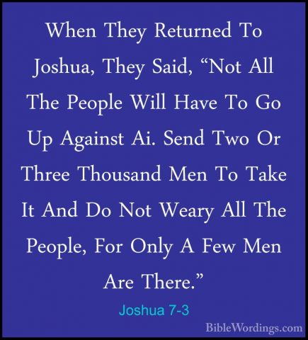 Joshua 7-3 - When They Returned To Joshua, They Said, "Not All ThWhen They Returned To Joshua, They Said, "Not All The People Will Have To Go Up Against Ai. Send Two Or Three Thousand Men To Take It And Do Not Weary All The People, For Only A Few Men Are There." 