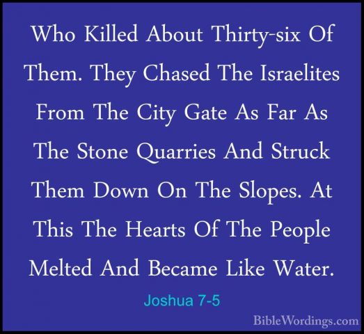 Joshua 7-5 - Who Killed About Thirty-six Of Them. They Chased TheWho Killed About Thirty-six Of Them. They Chased The Israelites From The City Gate As Far As The Stone Quarries And Struck Them Down On The Slopes. At This The Hearts Of The People Melted And Became Like Water. 