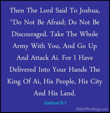 Joshua 8-1 - Then The Lord Said To Joshua, "Do Not Be Afraid; DoThen The Lord Said To Joshua, "Do Not Be Afraid; Do Not Be Discouraged. Take The Whole Army With You, And Go Up And Attack Ai. For I Have Delivered Into Your Hands The King Of Ai, His People, His City And His Land. 