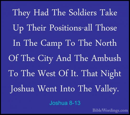 Joshua 8-13 - They Had The Soldiers Take Up Their Positions-all TThey Had The Soldiers Take Up Their Positions-all Those In The Camp To The North Of The City And The Ambush To The West Of It. That Night Joshua Went Into The Valley. 