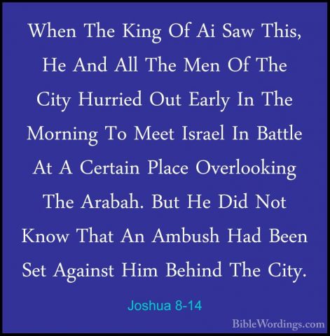 Joshua 8-14 - When The King Of Ai Saw This, He And All The Men OfWhen The King Of Ai Saw This, He And All The Men Of The City Hurried Out Early In The Morning To Meet Israel In Battle At A Certain Place Overlooking The Arabah. But He Did Not Know That An Ambush Had Been Set Against Him Behind The City. 
