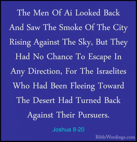 Joshua 8-20 - The Men Of Ai Looked Back And Saw The Smoke Of TheThe Men Of Ai Looked Back And Saw The Smoke Of The City Rising Against The Sky, But They Had No Chance To Escape In Any Direction, For The Israelites Who Had Been Fleeing Toward The Desert Had Turned Back Against Their Pursuers. 
