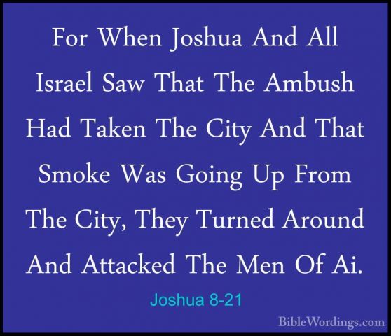 Joshua 8-21 - For When Joshua And All Israel Saw That The AmbushFor When Joshua And All Israel Saw That The Ambush Had Taken The City And That Smoke Was Going Up From The City, They Turned Around And Attacked The Men Of Ai. 