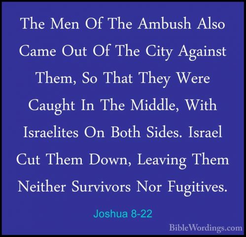 Joshua 8-22 - The Men Of The Ambush Also Came Out Of The City AgaThe Men Of The Ambush Also Came Out Of The City Against Them, So That They Were Caught In The Middle, With Israelites On Both Sides. Israel Cut Them Down, Leaving Them Neither Survivors Nor Fugitives. 