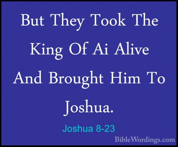 Joshua 8-23 - But They Took The King Of Ai Alive And Brought HimBut They Took The King Of Ai Alive And Brought Him To Joshua. 
