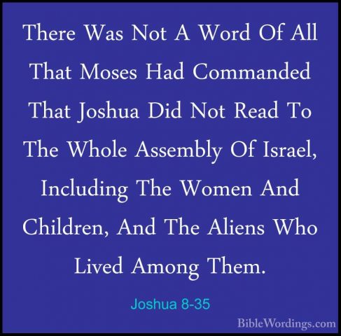 Joshua 8-35 - There Was Not A Word Of All That Moses Had CommandeThere Was Not A Word Of All That Moses Had Commanded That Joshua Did Not Read To The Whole Assembly Of Israel, Including The Women And Children, And The Aliens Who Lived Among Them.