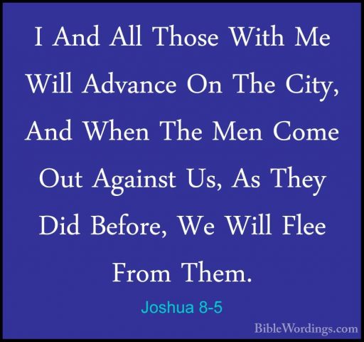 Joshua 8-5 - I And All Those With Me Will Advance On The City, AnI And All Those With Me Will Advance On The City, And When The Men Come Out Against Us, As They Did Before, We Will Flee From Them. 