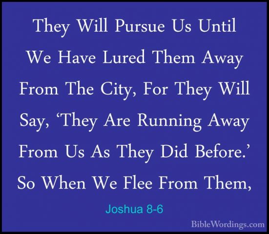 Joshua 8-6 - They Will Pursue Us Until We Have Lured Them Away FrThey Will Pursue Us Until We Have Lured Them Away From The City, For They Will Say, 'They Are Running Away From Us As They Did Before.' So When We Flee From Them, 
