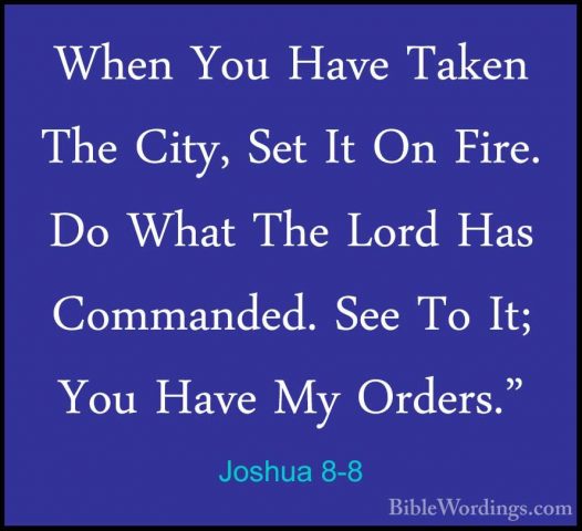 Joshua 8-8 - When You Have Taken The City, Set It On Fire. Do WhaWhen You Have Taken The City, Set It On Fire. Do What The Lord Has Commanded. See To It; You Have My Orders." 